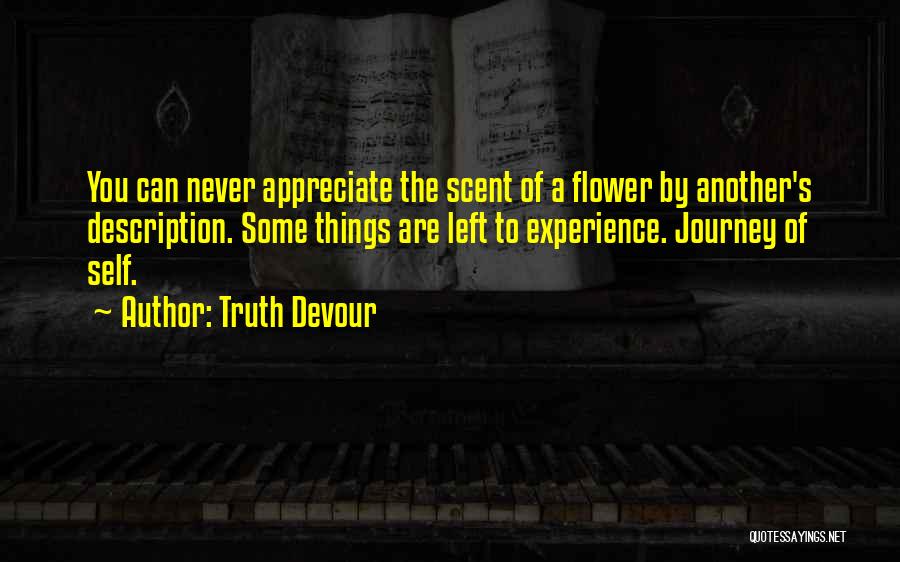 Truth Devour Quotes: You Can Never Appreciate The Scent Of A Flower By Another's Description. Some Things Are Left To Experience. Journey Of