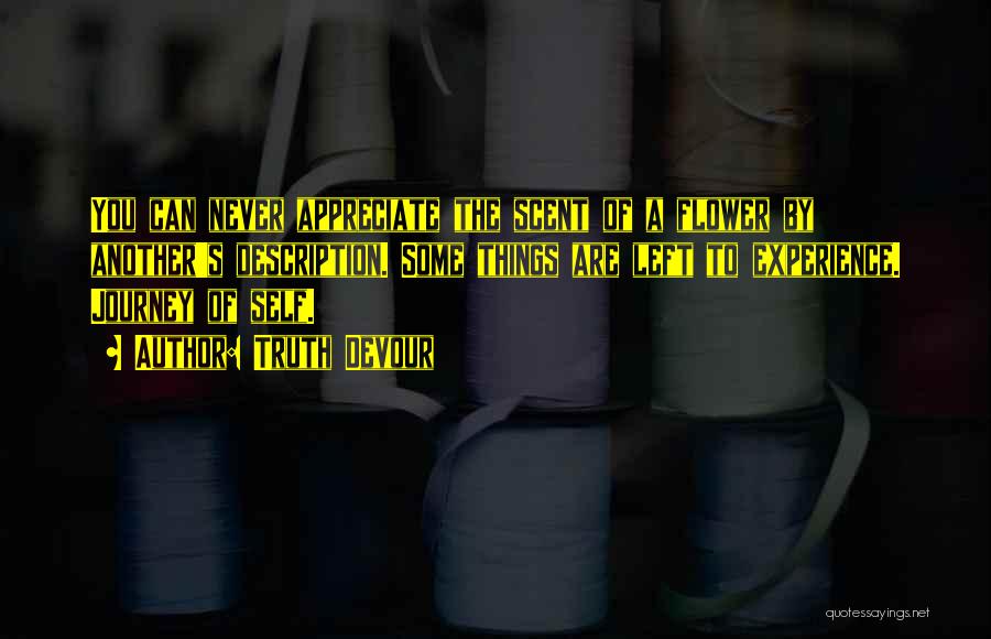 Truth Devour Quotes: You Can Never Appreciate The Scent Of A Flower By Another's Description. Some Things Are Left To Experience. Journey Of