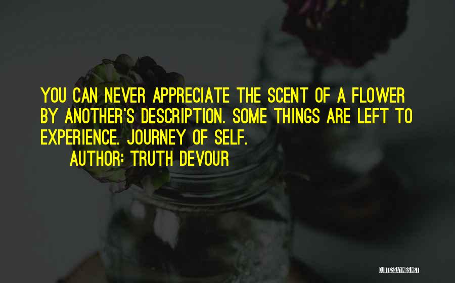 Truth Devour Quotes: You Can Never Appreciate The Scent Of A Flower By Another's Description. Some Things Are Left To Experience. Journey Of