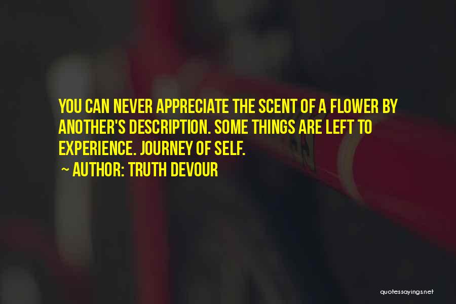 Truth Devour Quotes: You Can Never Appreciate The Scent Of A Flower By Another's Description. Some Things Are Left To Experience. Journey Of