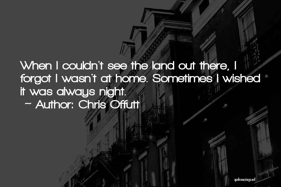 Chris Offutt Quotes: When I Couldn't See The Land Out There, I Forgot I Wasn't At Home. Sometimes I Wished It Was Always