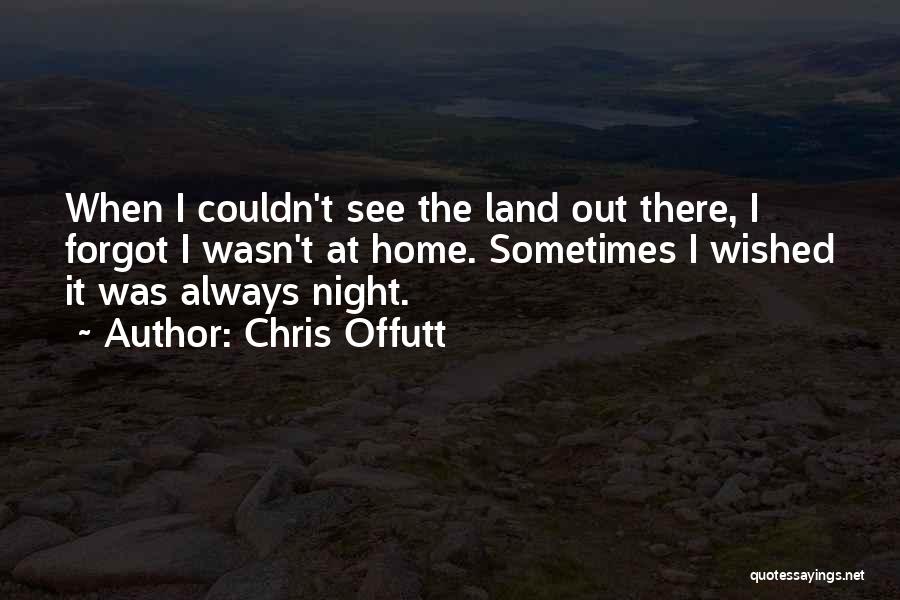 Chris Offutt Quotes: When I Couldn't See The Land Out There, I Forgot I Wasn't At Home. Sometimes I Wished It Was Always