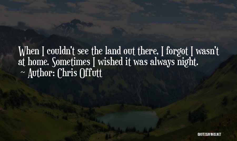 Chris Offutt Quotes: When I Couldn't See The Land Out There, I Forgot I Wasn't At Home. Sometimes I Wished It Was Always