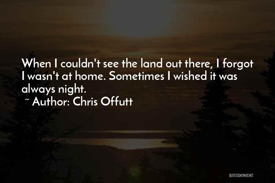 Chris Offutt Quotes: When I Couldn't See The Land Out There, I Forgot I Wasn't At Home. Sometimes I Wished It Was Always