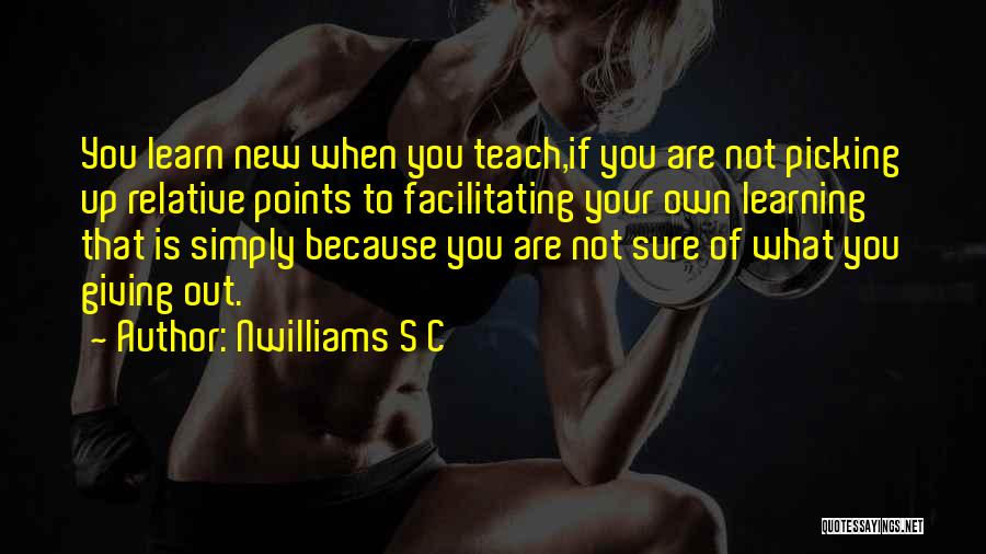 Nwilliams S C Quotes: You Learn New When You Teach,if You Are Not Picking Up Relative Points To Facilitating Your Own Learning That Is