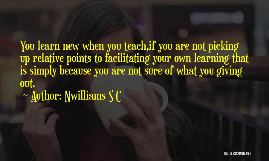 Nwilliams S C Quotes: You Learn New When You Teach,if You Are Not Picking Up Relative Points To Facilitating Your Own Learning That Is