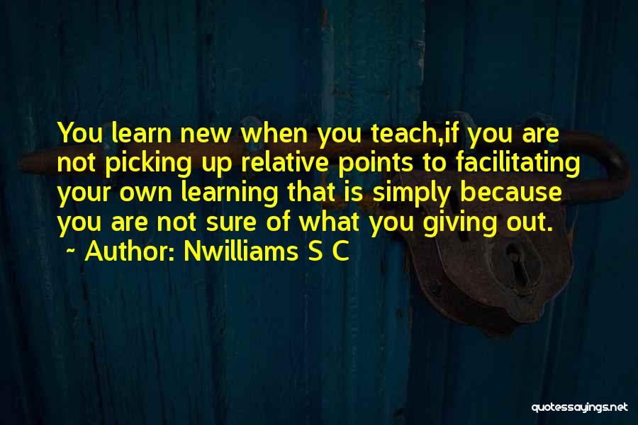 Nwilliams S C Quotes: You Learn New When You Teach,if You Are Not Picking Up Relative Points To Facilitating Your Own Learning That Is