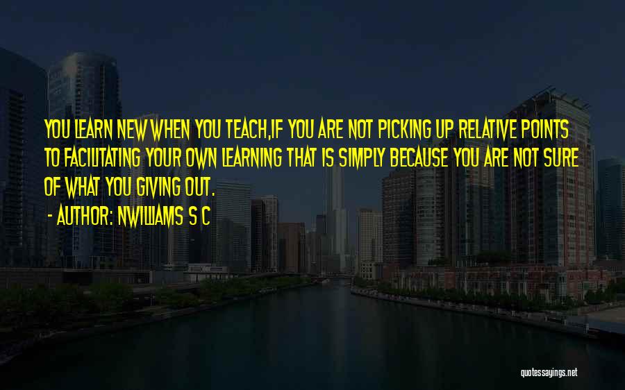 Nwilliams S C Quotes: You Learn New When You Teach,if You Are Not Picking Up Relative Points To Facilitating Your Own Learning That Is