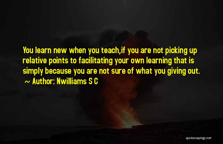 Nwilliams S C Quotes: You Learn New When You Teach,if You Are Not Picking Up Relative Points To Facilitating Your Own Learning That Is