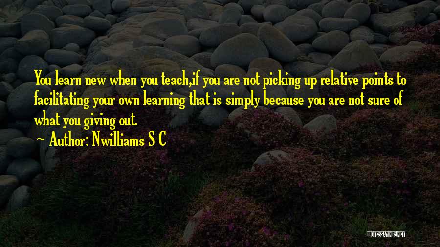 Nwilliams S C Quotes: You Learn New When You Teach,if You Are Not Picking Up Relative Points To Facilitating Your Own Learning That Is