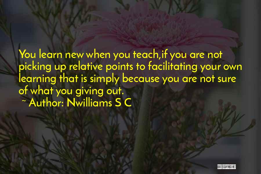 Nwilliams S C Quotes: You Learn New When You Teach,if You Are Not Picking Up Relative Points To Facilitating Your Own Learning That Is