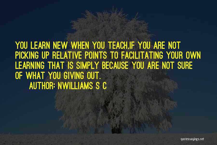 Nwilliams S C Quotes: You Learn New When You Teach,if You Are Not Picking Up Relative Points To Facilitating Your Own Learning That Is
