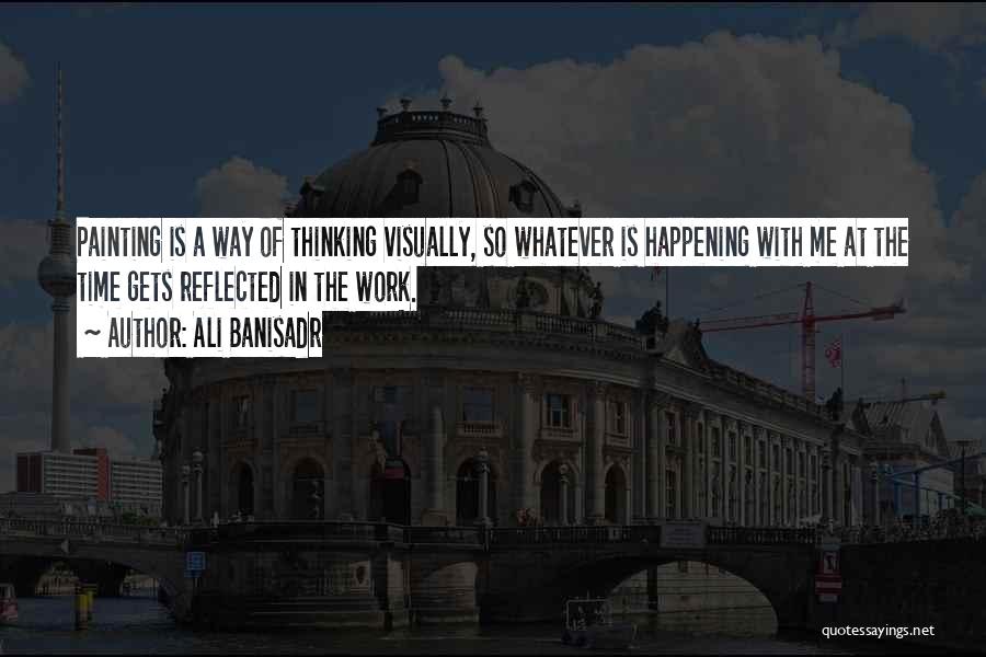 Ali Banisadr Quotes: Painting Is A Way Of Thinking Visually, So Whatever Is Happening With Me At The Time Gets Reflected In The