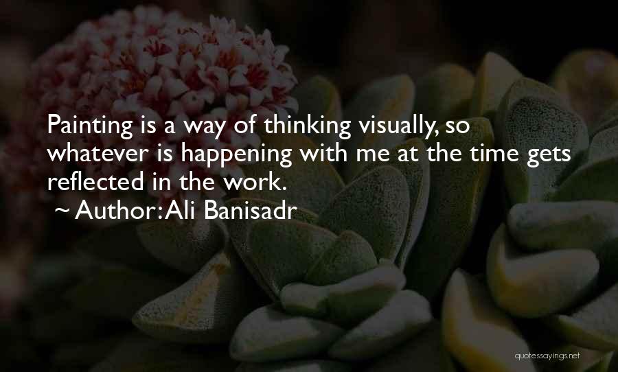 Ali Banisadr Quotes: Painting Is A Way Of Thinking Visually, So Whatever Is Happening With Me At The Time Gets Reflected In The