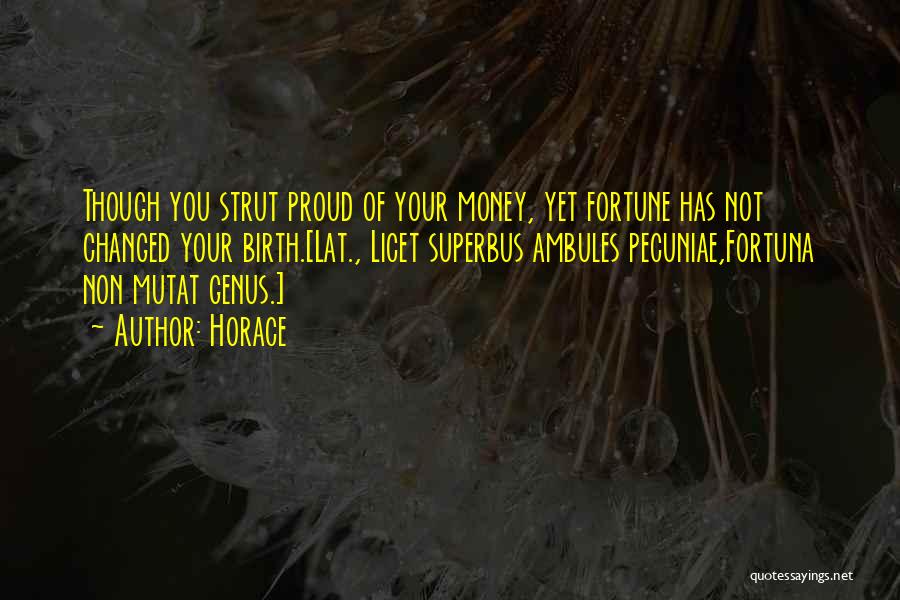 Horace Quotes: Though You Strut Proud Of Your Money, Yet Fortune Has Not Changed Your Birth.[lat., Licet Superbus Ambules Pecuniae,fortuna Non Mutat