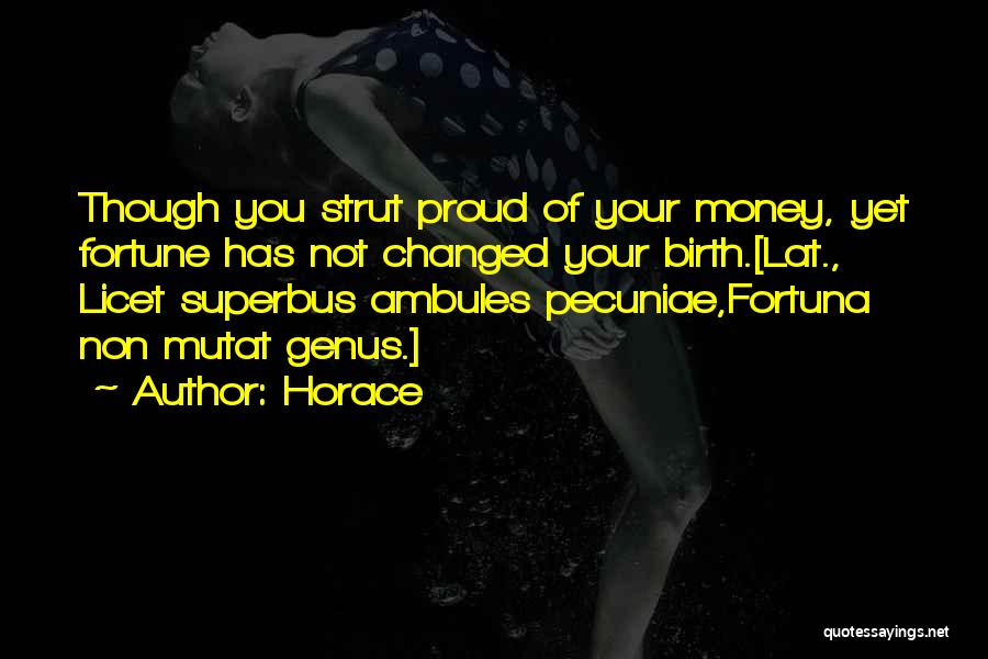 Horace Quotes: Though You Strut Proud Of Your Money, Yet Fortune Has Not Changed Your Birth.[lat., Licet Superbus Ambules Pecuniae,fortuna Non Mutat