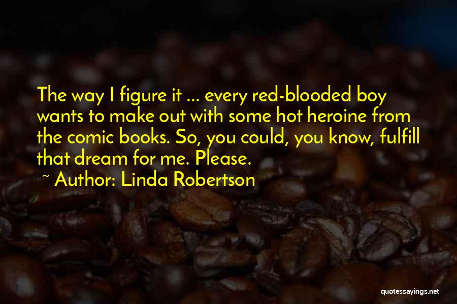 Linda Robertson Quotes: The Way I Figure It ... Every Red-blooded Boy Wants To Make Out With Some Hot Heroine From The Comic