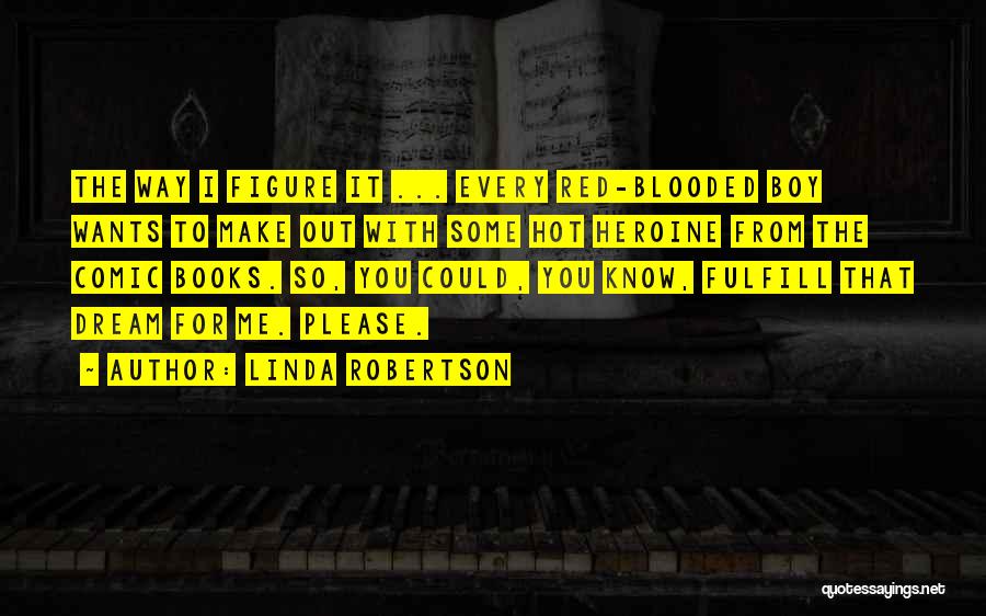 Linda Robertson Quotes: The Way I Figure It ... Every Red-blooded Boy Wants To Make Out With Some Hot Heroine From The Comic