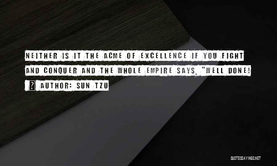 Sun Tzu Quotes: Neither Is It The Acme Of Excellence If You Fight And Conquer And The Whole Empire Says, Well Done!