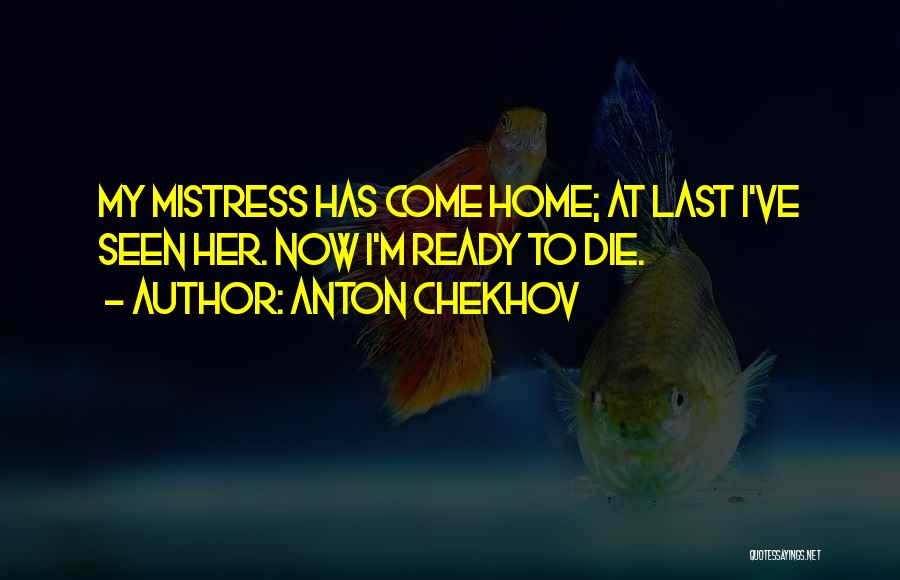 Anton Chekhov Quotes: My Mistress Has Come Home; At Last I've Seen Her. Now I'm Ready To Die.