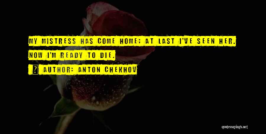 Anton Chekhov Quotes: My Mistress Has Come Home; At Last I've Seen Her. Now I'm Ready To Die.