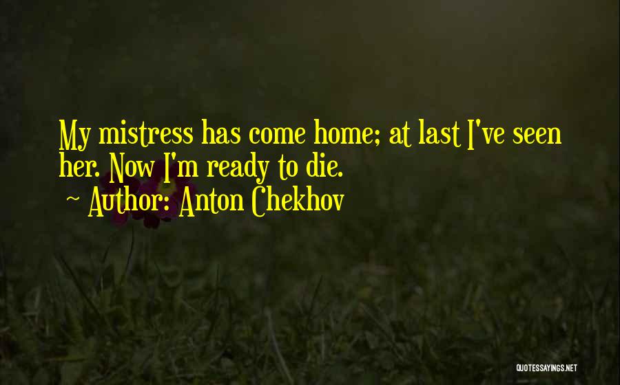 Anton Chekhov Quotes: My Mistress Has Come Home; At Last I've Seen Her. Now I'm Ready To Die.