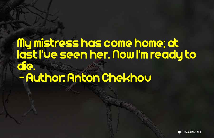 Anton Chekhov Quotes: My Mistress Has Come Home; At Last I've Seen Her. Now I'm Ready To Die.