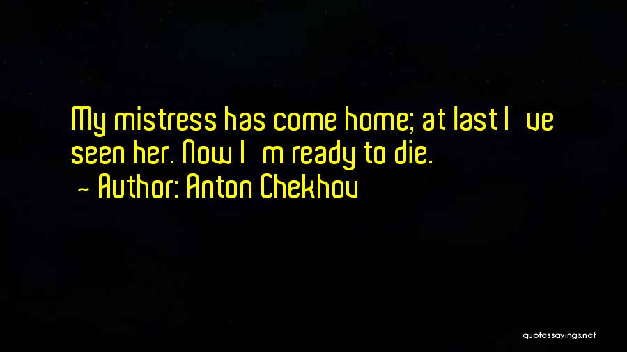 Anton Chekhov Quotes: My Mistress Has Come Home; At Last I've Seen Her. Now I'm Ready To Die.