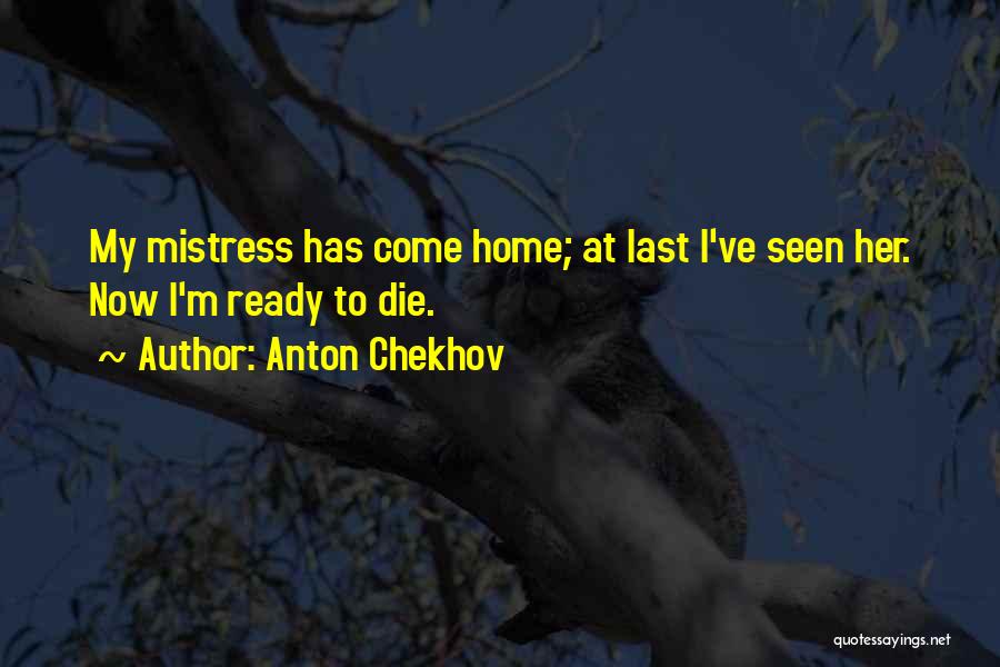 Anton Chekhov Quotes: My Mistress Has Come Home; At Last I've Seen Her. Now I'm Ready To Die.