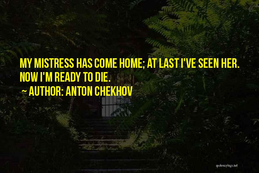 Anton Chekhov Quotes: My Mistress Has Come Home; At Last I've Seen Her. Now I'm Ready To Die.