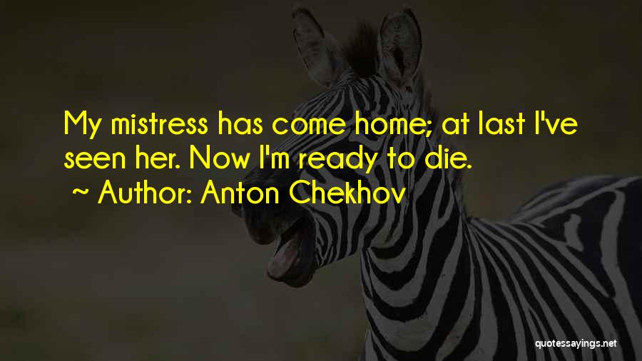 Anton Chekhov Quotes: My Mistress Has Come Home; At Last I've Seen Her. Now I'm Ready To Die.