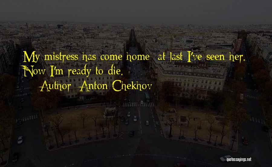 Anton Chekhov Quotes: My Mistress Has Come Home; At Last I've Seen Her. Now I'm Ready To Die.