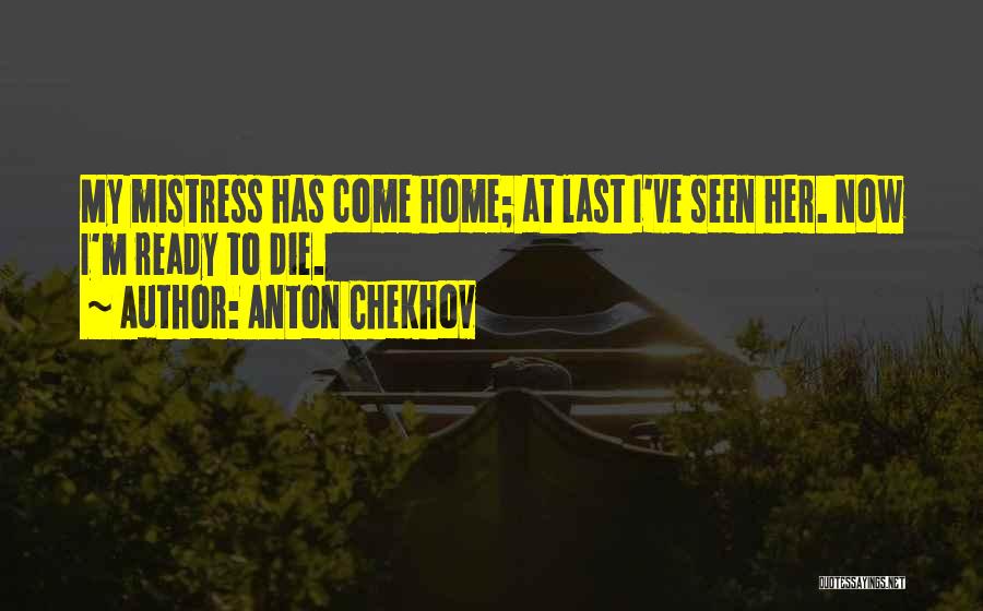 Anton Chekhov Quotes: My Mistress Has Come Home; At Last I've Seen Her. Now I'm Ready To Die.