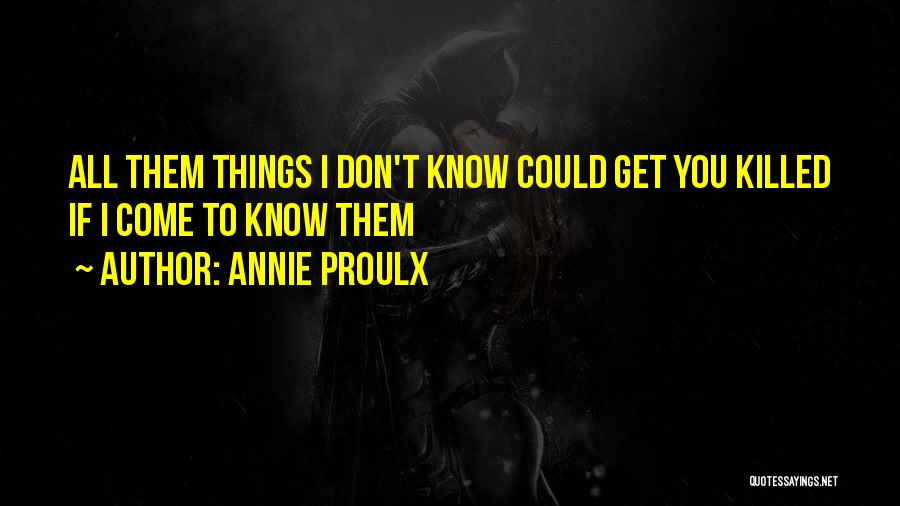 Annie Proulx Quotes: All Them Things I Don't Know Could Get You Killed If I Come To Know Them