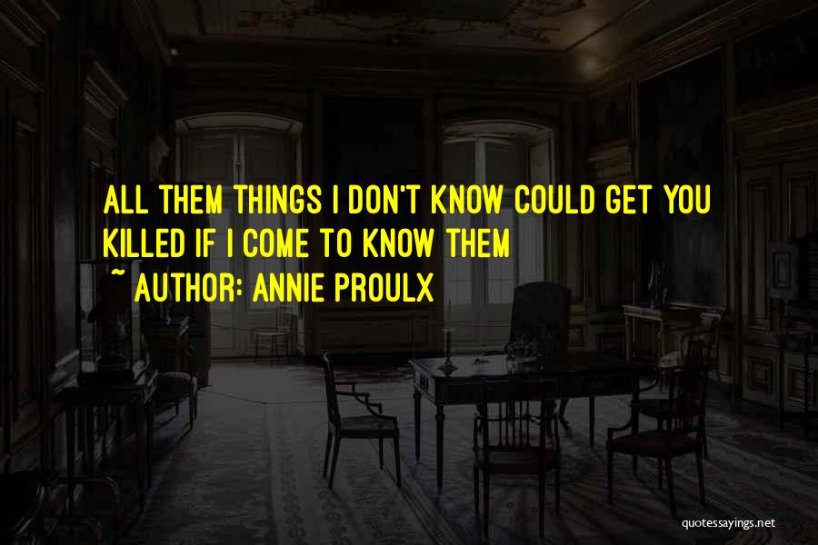 Annie Proulx Quotes: All Them Things I Don't Know Could Get You Killed If I Come To Know Them