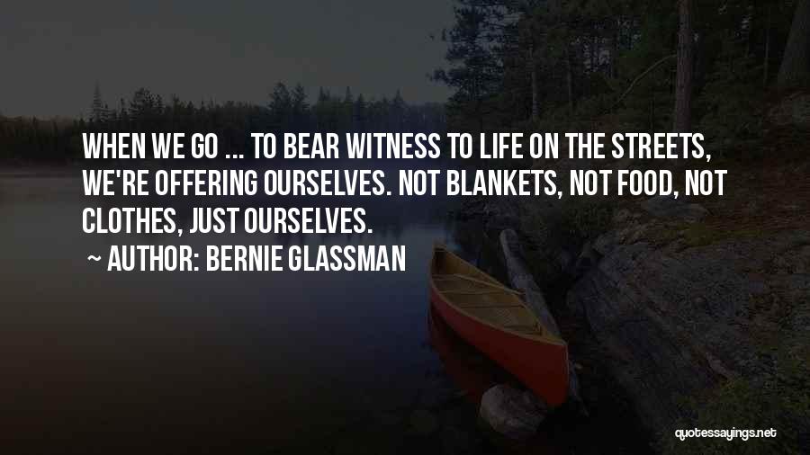 Bernie Glassman Quotes: When We Go ... To Bear Witness To Life On The Streets, We're Offering Ourselves. Not Blankets, Not Food, Not