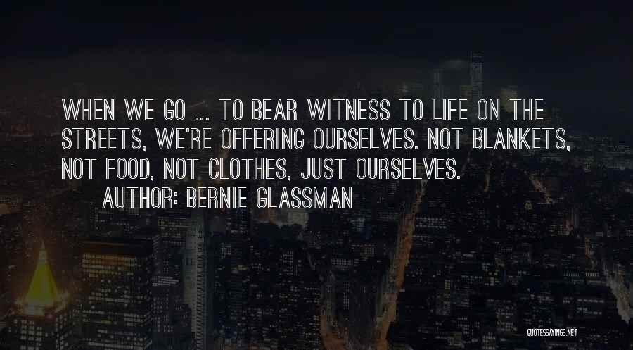 Bernie Glassman Quotes: When We Go ... To Bear Witness To Life On The Streets, We're Offering Ourselves. Not Blankets, Not Food, Not