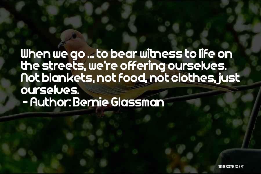 Bernie Glassman Quotes: When We Go ... To Bear Witness To Life On The Streets, We're Offering Ourselves. Not Blankets, Not Food, Not