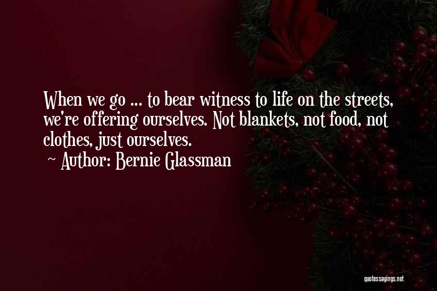 Bernie Glassman Quotes: When We Go ... To Bear Witness To Life On The Streets, We're Offering Ourselves. Not Blankets, Not Food, Not