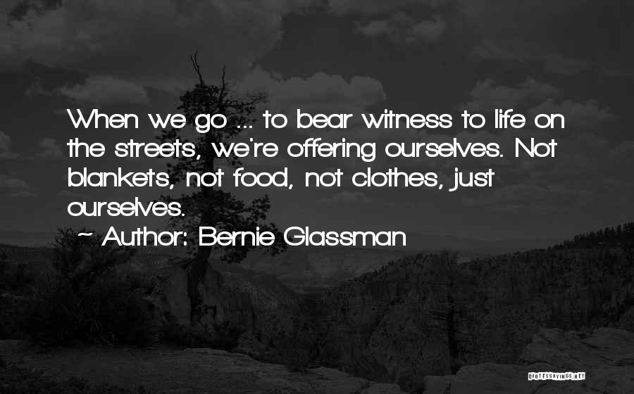 Bernie Glassman Quotes: When We Go ... To Bear Witness To Life On The Streets, We're Offering Ourselves. Not Blankets, Not Food, Not