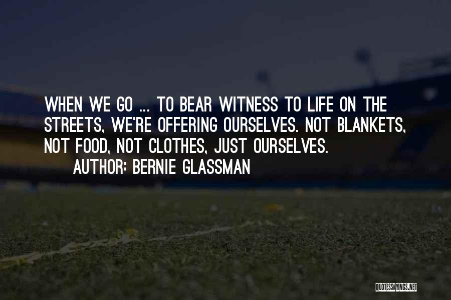 Bernie Glassman Quotes: When We Go ... To Bear Witness To Life On The Streets, We're Offering Ourselves. Not Blankets, Not Food, Not