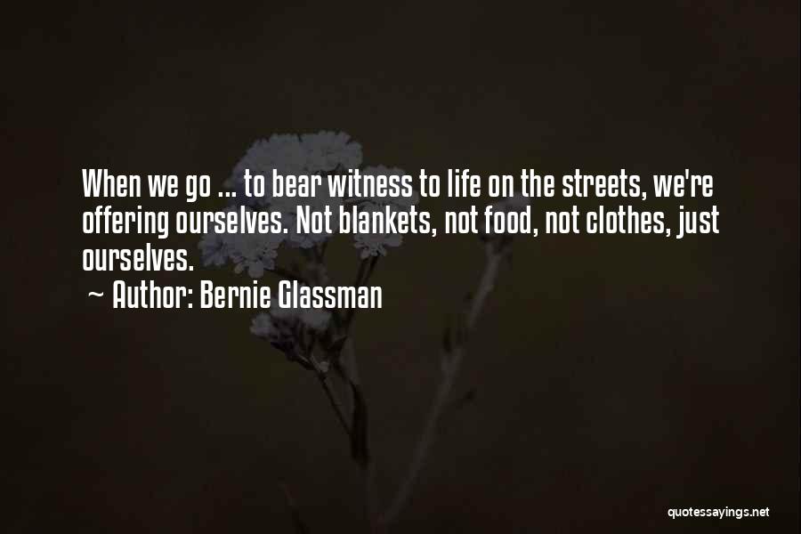 Bernie Glassman Quotes: When We Go ... To Bear Witness To Life On The Streets, We're Offering Ourselves. Not Blankets, Not Food, Not