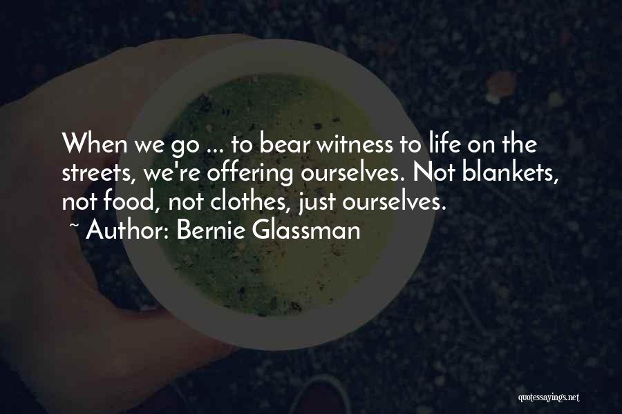 Bernie Glassman Quotes: When We Go ... To Bear Witness To Life On The Streets, We're Offering Ourselves. Not Blankets, Not Food, Not