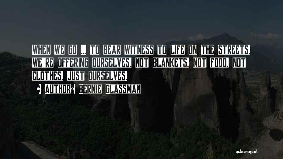 Bernie Glassman Quotes: When We Go ... To Bear Witness To Life On The Streets, We're Offering Ourselves. Not Blankets, Not Food, Not