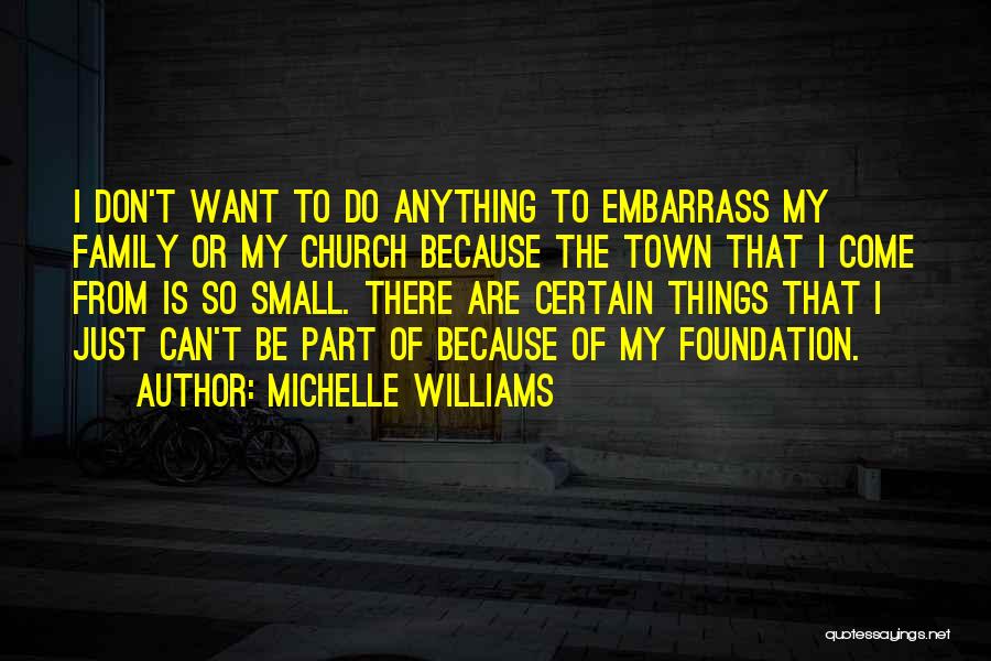 Michelle Williams Quotes: I Don't Want To Do Anything To Embarrass My Family Or My Church Because The Town That I Come From