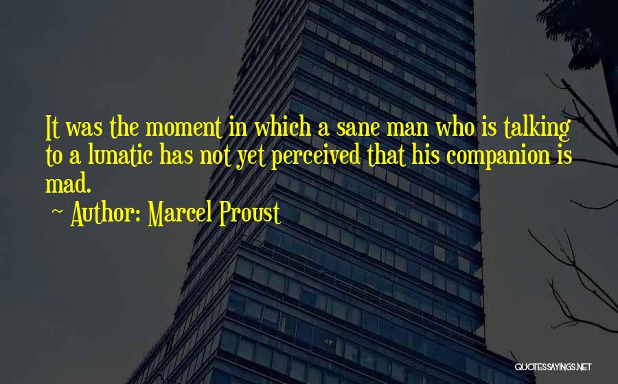 Marcel Proust Quotes: It Was The Moment In Which A Sane Man Who Is Talking To A Lunatic Has Not Yet Perceived That