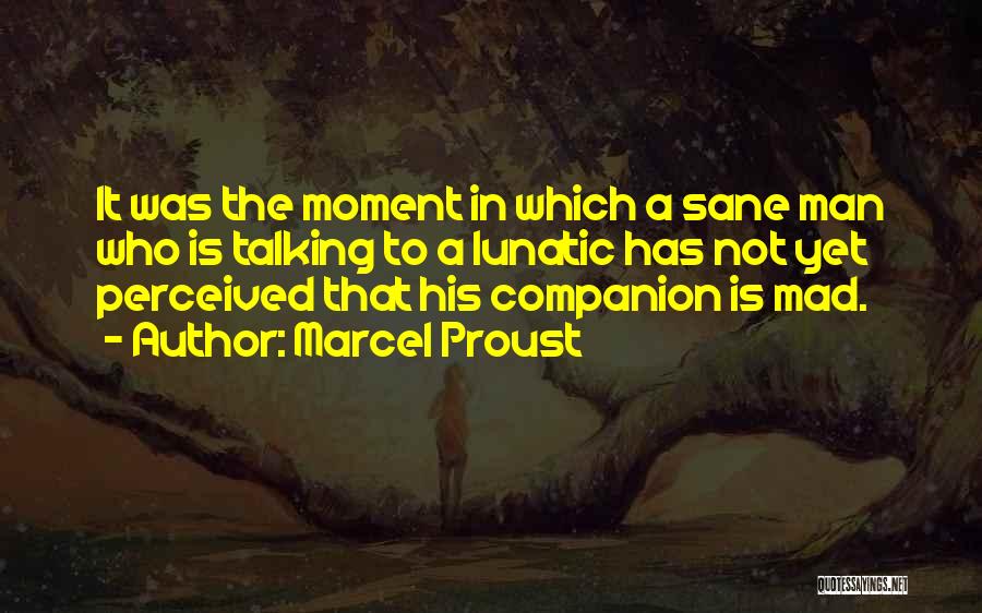 Marcel Proust Quotes: It Was The Moment In Which A Sane Man Who Is Talking To A Lunatic Has Not Yet Perceived That