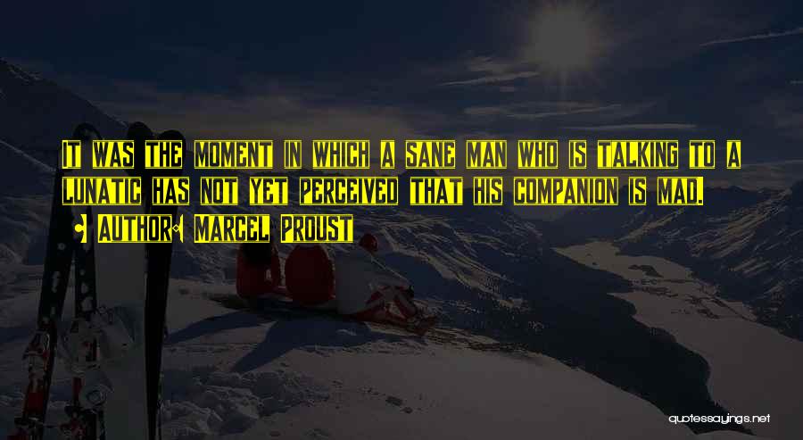 Marcel Proust Quotes: It Was The Moment In Which A Sane Man Who Is Talking To A Lunatic Has Not Yet Perceived That