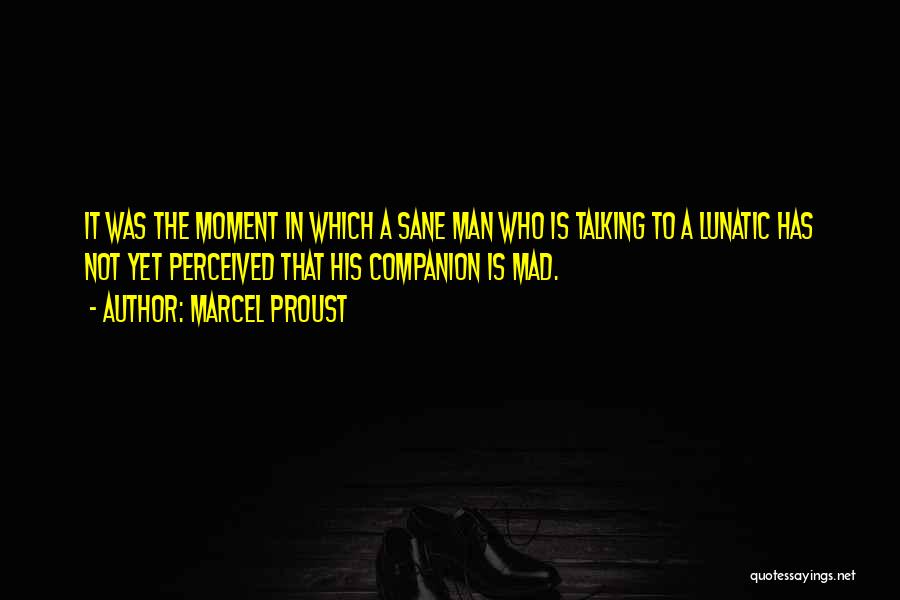 Marcel Proust Quotes: It Was The Moment In Which A Sane Man Who Is Talking To A Lunatic Has Not Yet Perceived That