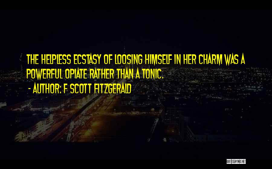 F Scott Fitzgerald Quotes: The Helpless Ecstasy Of Loosing Himself In Her Charm Was A Powerful Opiate Rather Than A Tonic.